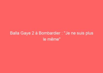 Balla Gaye 2 à Bombardier : « Je ne suis plus le même »